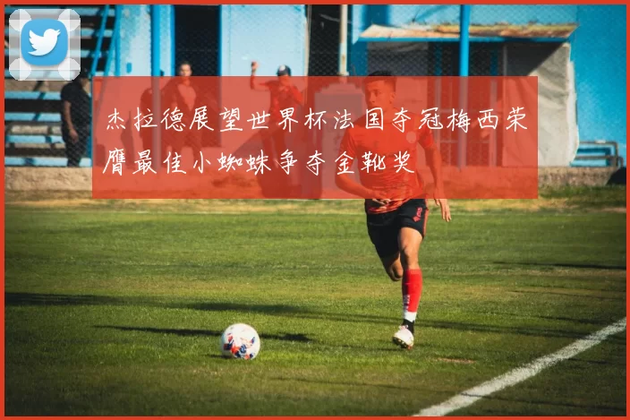 杰拉德展望世界杯法国夺冠梅西荣膺最佳小蜘蛛争夺金靴奖