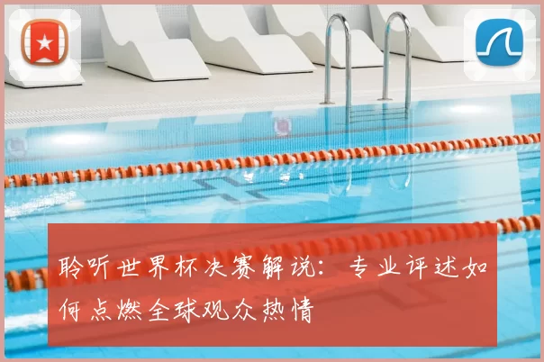 聆听世界杯决赛解说:专业评述如何点燃全球观众热情