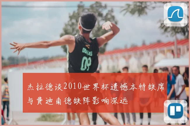 杰拉德谈2010世界杯遗憾本特缺席与费迪南德缺阵影响深远