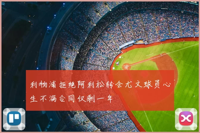 利物浦拒绝阿利松转会尤文球员心生不满合同仅剩一年
