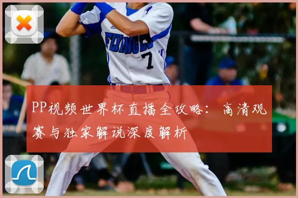 PP视频世界杯直播全攻略：高清观赛与独家解说深度解析