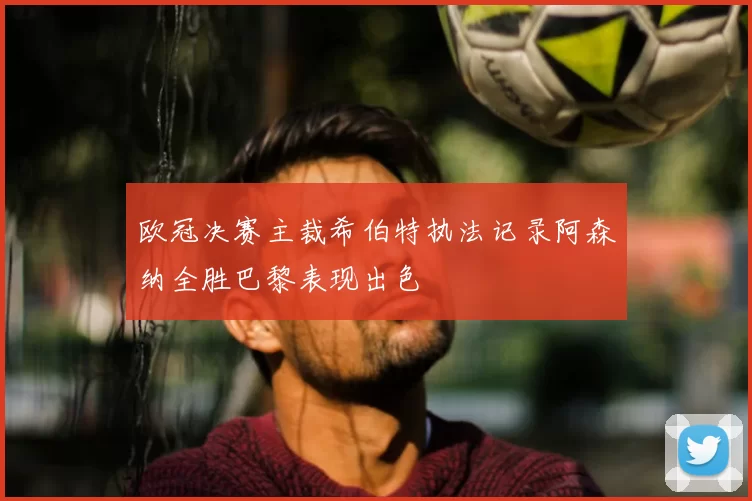 欧冠决赛主裁希伯特执法记录阿森纳全胜巴黎表现出色