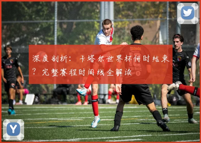 深度剖析：卡塔尔世界杯何时结束？完整赛程时间线全解读