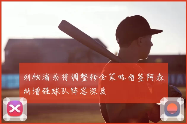 利物浦或将调整转会策略借鉴阿森纳增强球队阵容深度