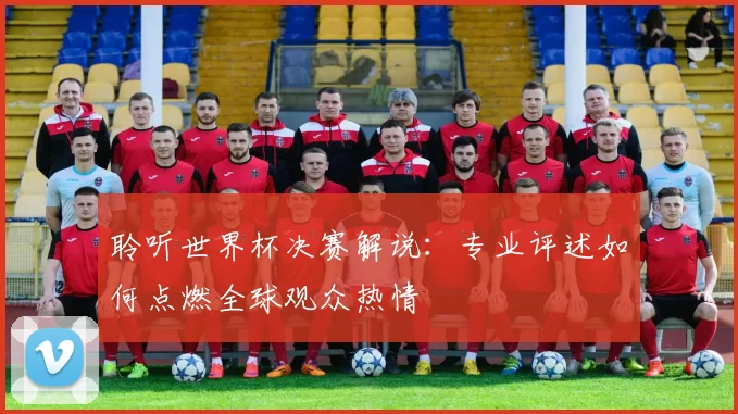 聆听世界杯决赛解说：专业评述如何点燃全球观众热情