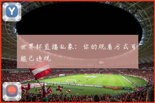 世界杯直播乱象:你的观看方式可能已违规