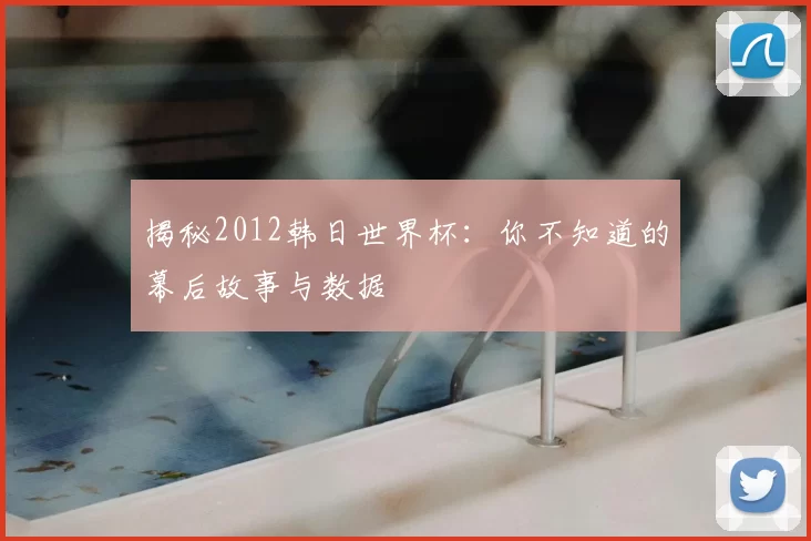 揭秘2012韩日世界杯：你不知道的幕后故事与数据