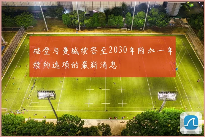 福登与曼城续签至2030年附加一年续约选项的最新消息