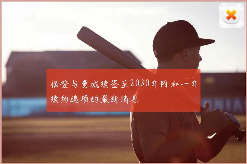 福登与曼城续签至2030年附加一年续约选项的最新消息