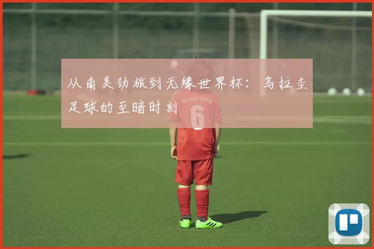 从南美劲旅到无缘世界杯：乌拉圭足球的至暗时刻