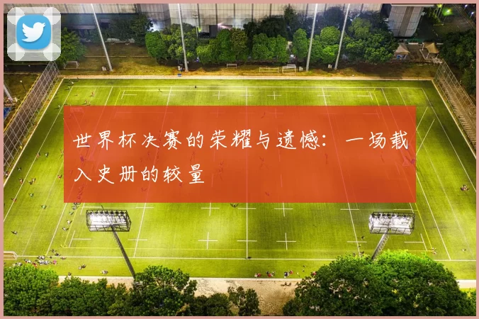 世界杯决赛的荣耀与遗憾：一场载入史册的较量