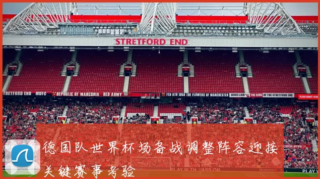 德国队世界杯场备战调整阵容迎接关键赛事考验